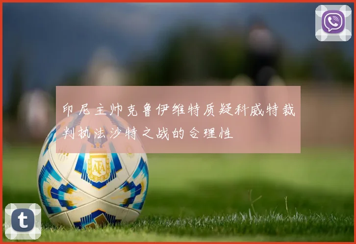 印尼主帅克鲁伊维特质疑科威特裁判执法沙特之战的合理性
