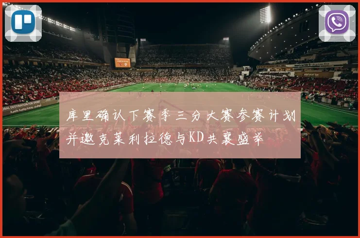 库里确认下赛季三分大赛参赛计划并邀克莱利拉德与KD共襄盛举