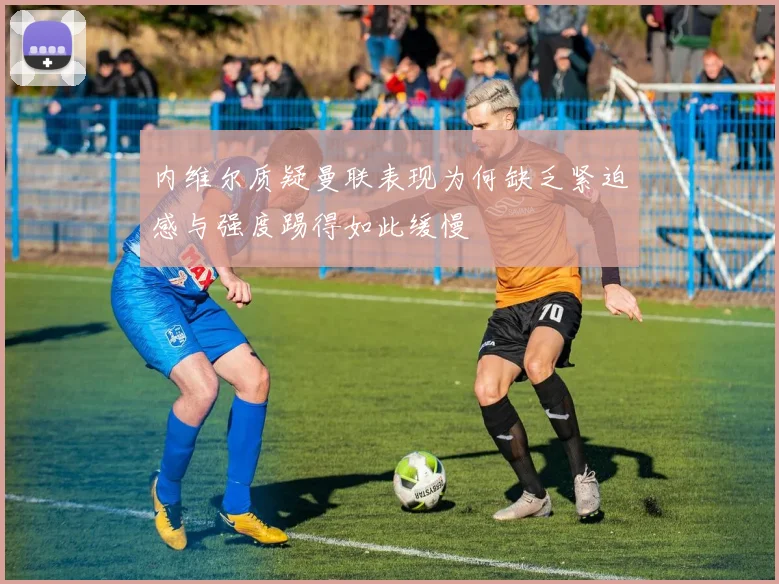 内维尔质疑曼联表现为何缺乏紧迫感与强度踢得如此缓慢