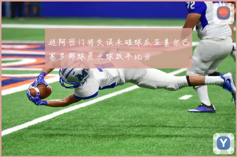 迈阿密门将失误未碰球瓜亚基尔巴塞罗那球员头球扳平比分