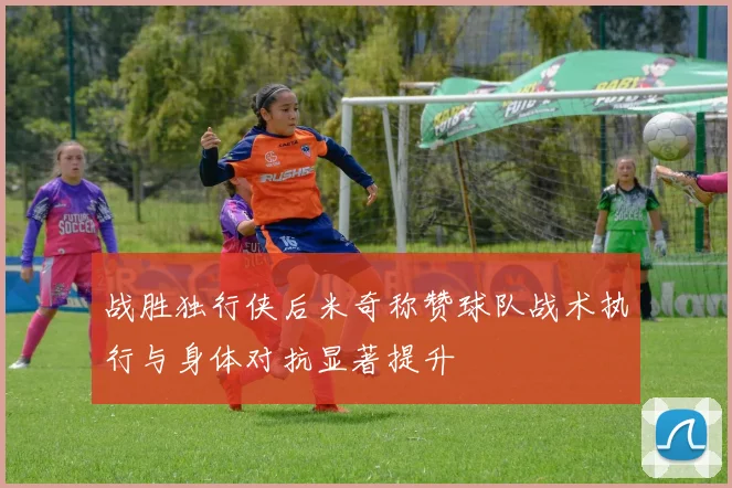 战胜独行侠后米奇称赞球队战术执行与身体对抗显著提升