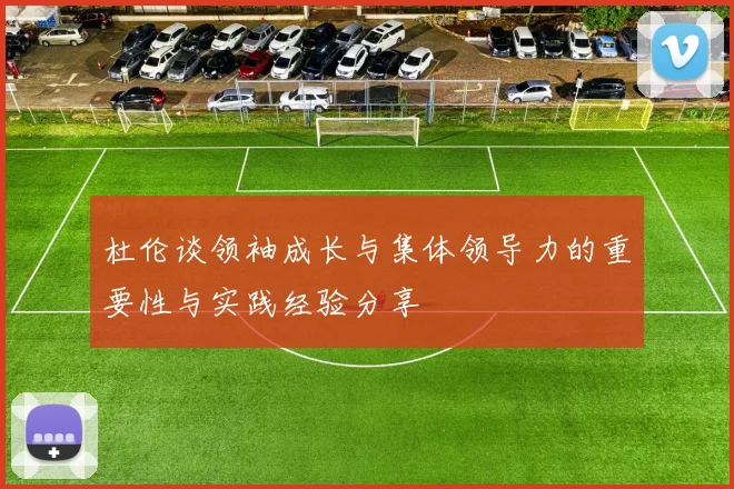 杜伦谈领袖成长与集体领导力的重要性与实践经验分享