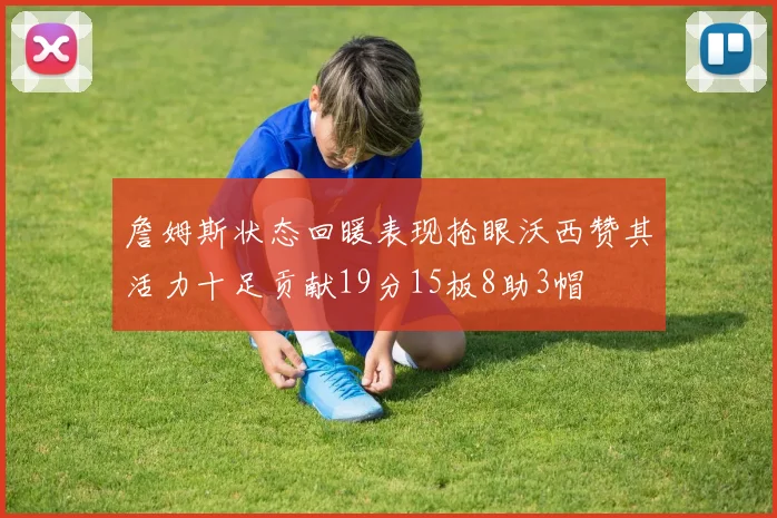 詹姆斯状态回暖表现抢眼沃西赞其活力十足贡献19分15板8助3帽