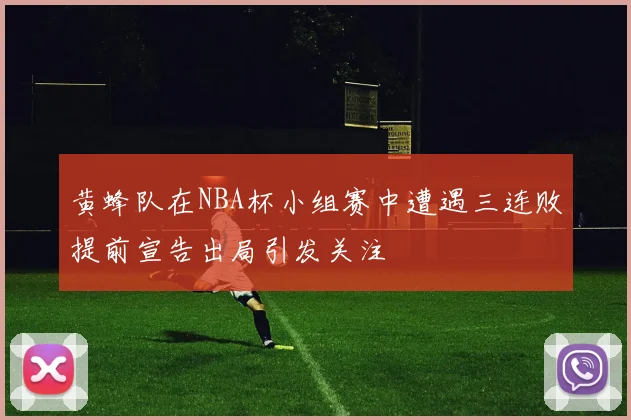 黄蜂队在NBA杯小组赛中遭遇三连败提前宣告出局引发关注