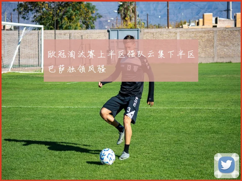 欧冠淘汰赛上半区强队云集下半区巴萨独领风骚