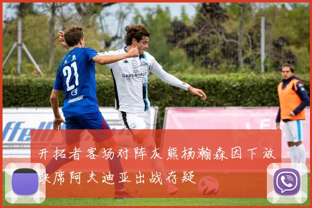 开拓者客场对阵灰熊杨瀚森因下放缺席阿夫迪亚出战存疑