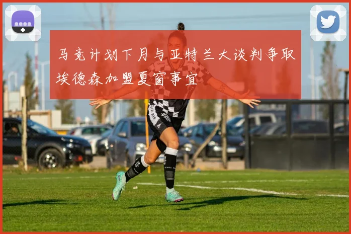 马竞计划下月与亚特兰大谈判争取埃德森加盟夏窗事宜