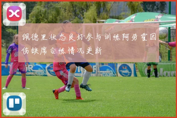 佩德里状态良好参与训练阿劳霍因伤缺席合练情况更新
