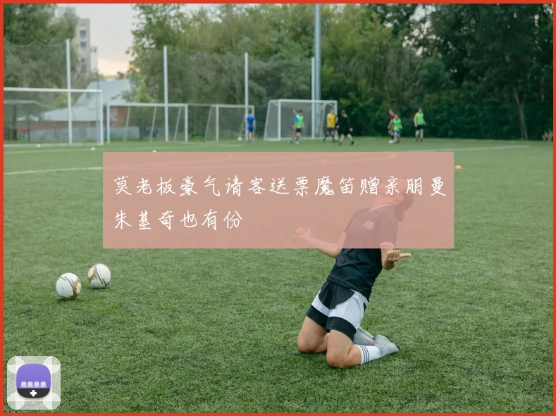 莫老板豪气请客送票魔笛赠亲朋曼朱基奇也有份