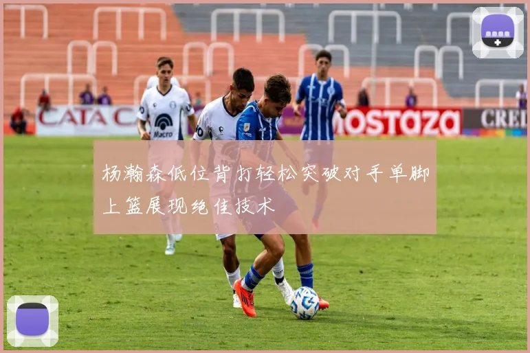 杨瀚森低位背打轻松突破对手单脚上篮展现绝佳技术