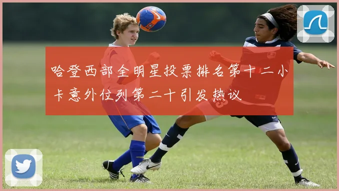 哈登西部全明星投票排名第十二小卡意外位列第二十引发热议