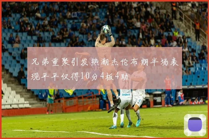 兄弟重聚引发热潮杰伦布朗半场表现平平仅得10分4板4助