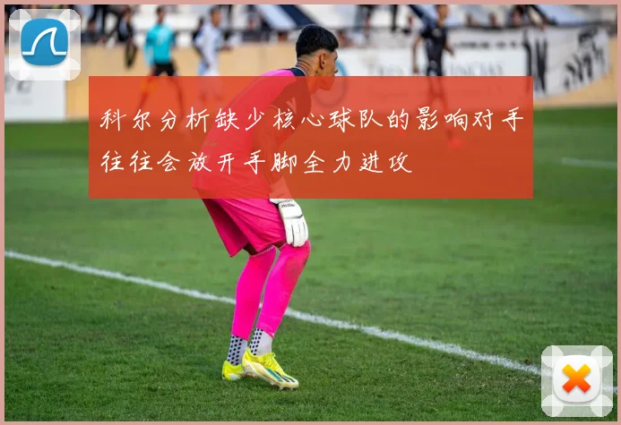 科尔分析缺少核心球队的影响对手往往会放开手脚全力进攻