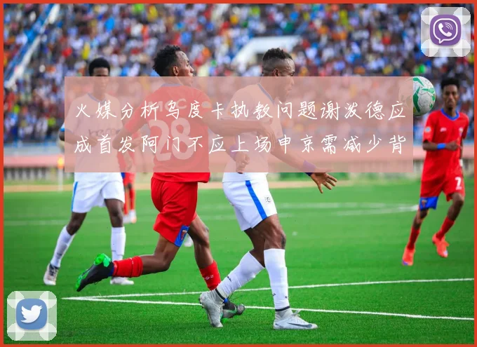 火媒分析乌度卡执教问题谢泼德应成首发阿门不应上场申京需减少背打次数