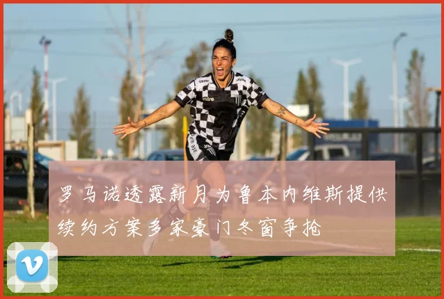 罗马诺透露新月为鲁本内维斯提供续约方案多家豪门冬窗争抢