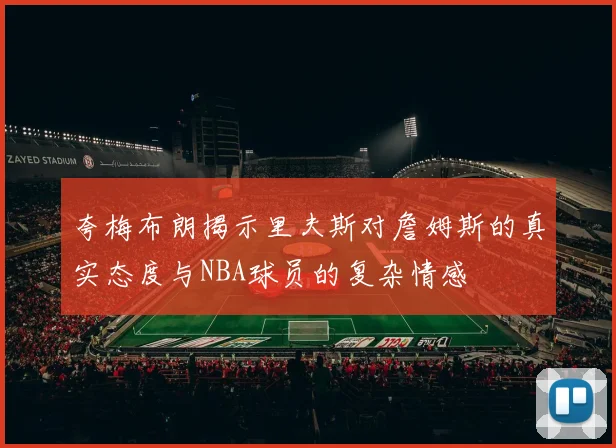 夸梅布朗揭示里夫斯对詹姆斯的真实态度与NBA球员的复杂情感