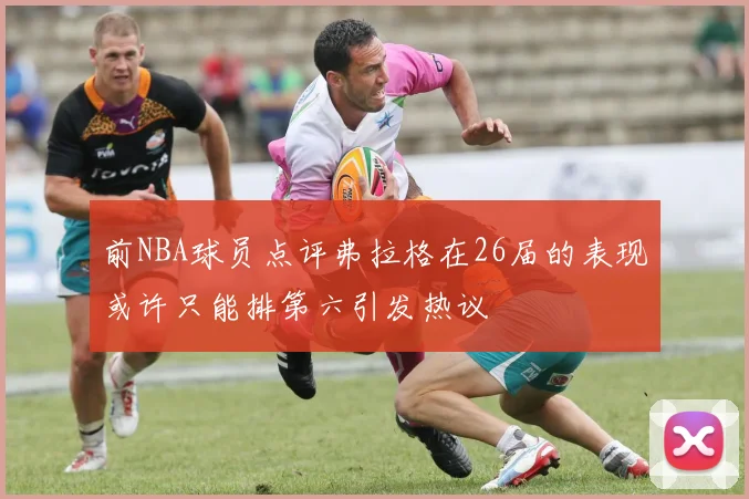 前NBA球员点评弗拉格在26届的表现或许只能排第六引发热议