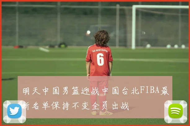 明天中国男篮迎战中国台北FIBA最新名单保持不变全员出战