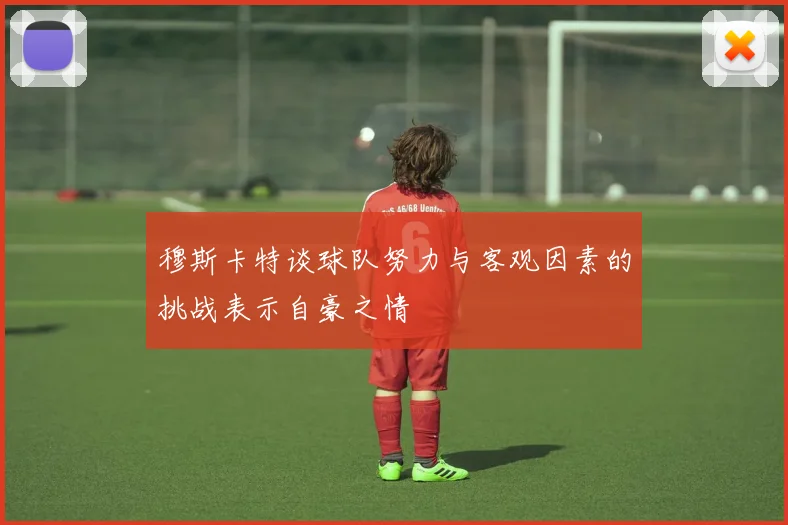 穆斯卡特谈球队努力与客观因素的挑战表示自豪之情