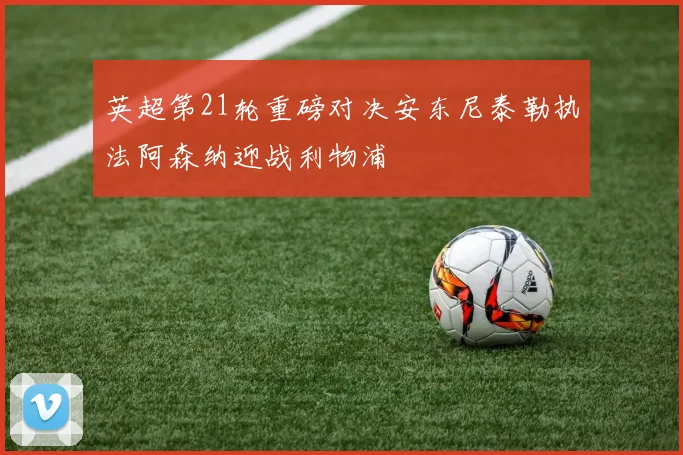 英超第21轮重磅对决安东尼泰勒执法阿森纳迎战利物浦
