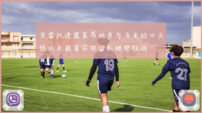 莫雷托透露莱昂纳多与马竞的口头协议未能落实将留队继续征战