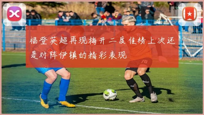 福登英超再现梅开二度佳绩上次还是对阵伊镇的精彩表现