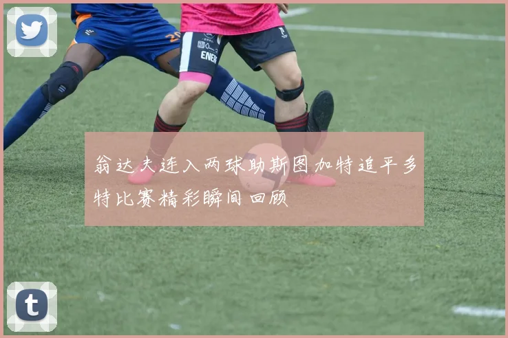 翁达夫连入两球助斯图加特追平多特比赛精彩瞬间回顾