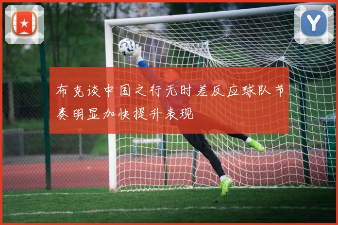 布克谈中国之行无时差反应球队节奏明显加快提升表现