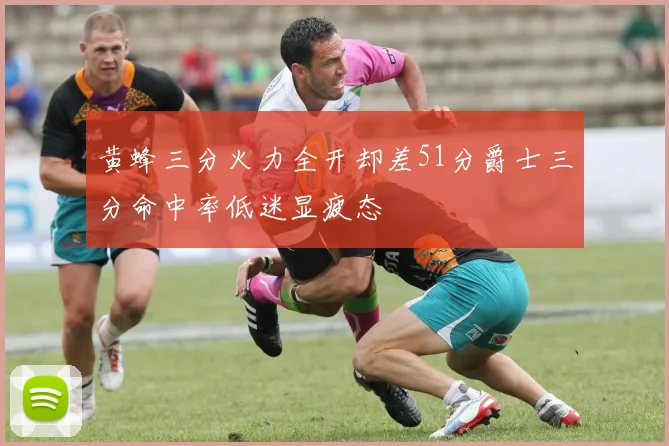 黄蜂三分火力全开却差51分爵士三分命中率低迷显疲态