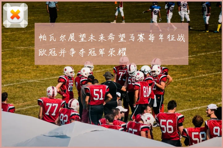 帕瓦尔展望未来希望马赛每年征战欧冠并争夺冠军荣耀