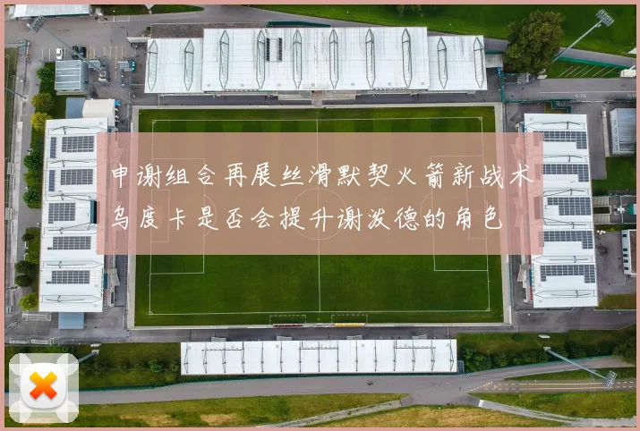 申谢组合再展丝滑默契火箭新战术乌度卡是否会提升谢泼德的角色