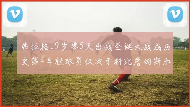弗拉格19岁零5天出战圣诞大战成历史第4年轻球员仅次于科比詹姆斯和威洛比