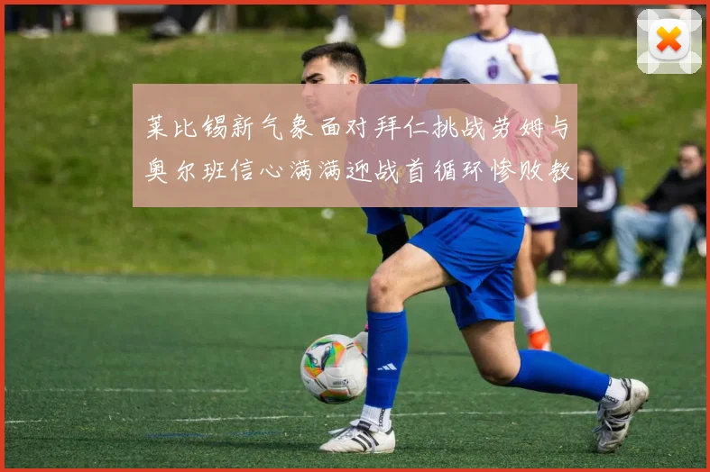 莱比锡新气象面对拜仁挑战劳姆与奥尔班信心满满迎战首循环惨败教训