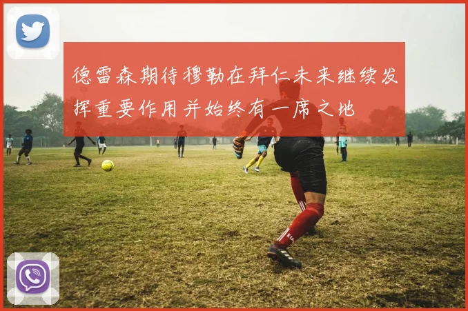 德雷森期待穆勒在拜仁未来继续发挥重要作用并始终有一席之地