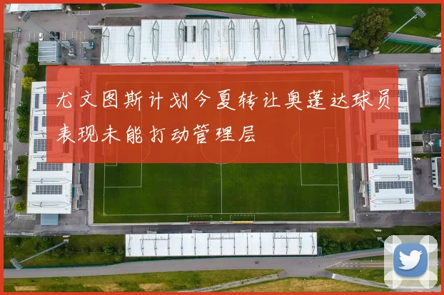 尤文图斯计划今夏转让奥蓬达球员表现未能打动管理层
