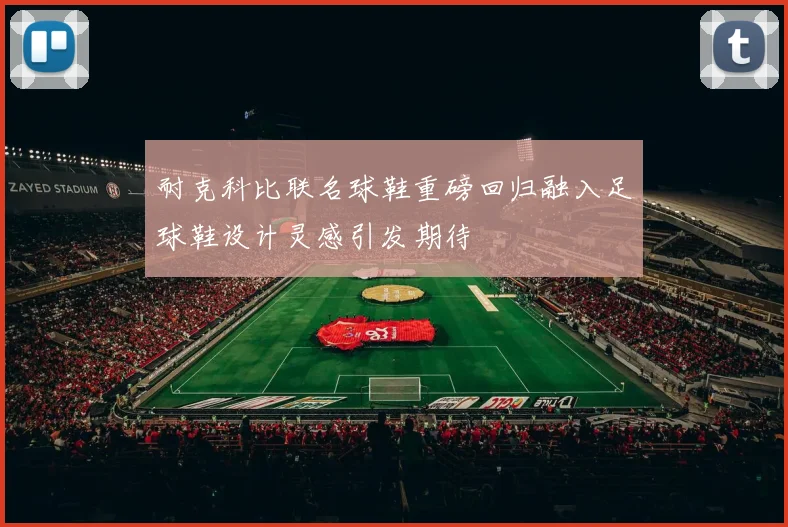 耐克科比联名球鞋重磅回归融入足球鞋设计灵感引发期待