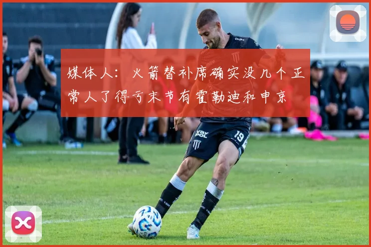 媒体人：火箭替补席确实没几个正常人了得亏末节有霍勒迪和申京