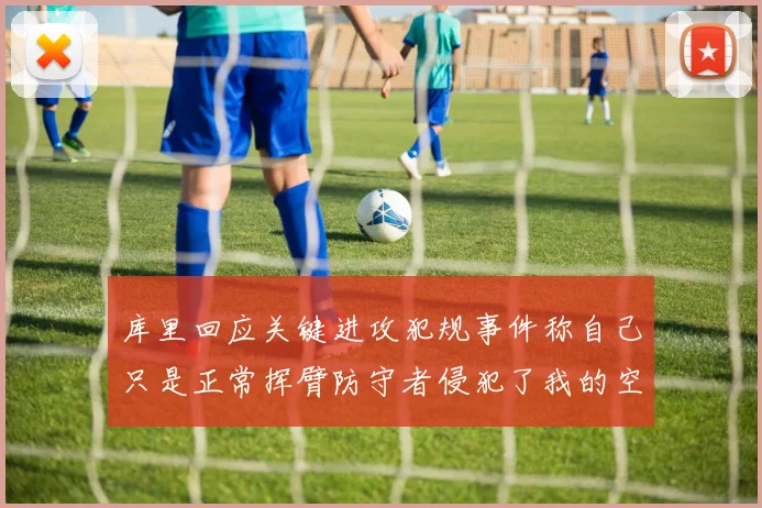 库里回应关键进攻犯规事件称自己只是正常挥臂防守者侵犯了我的空间
