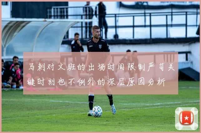 马刺对文班的出场时间限制严苛关键时刻也不例外的深层原因分析