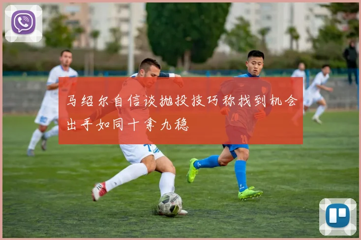 马绍尔自信谈抛投技巧称找到机会出手如同十拿九稳