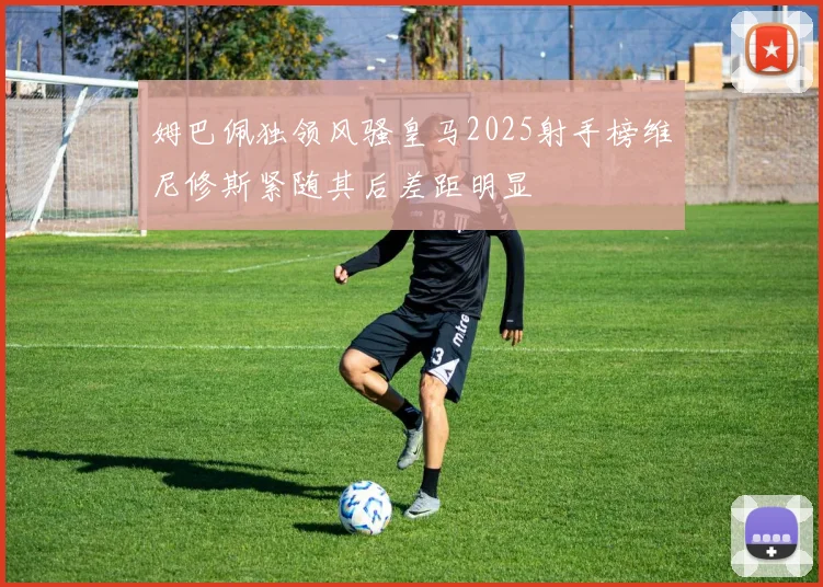 姆巴佩独领风骚皇马2025射手榜维尼修斯紧随其后差距明显