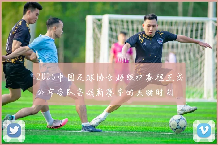2026中国足球协会超级杯赛程正式公布各队备战新赛季的关键时刻
