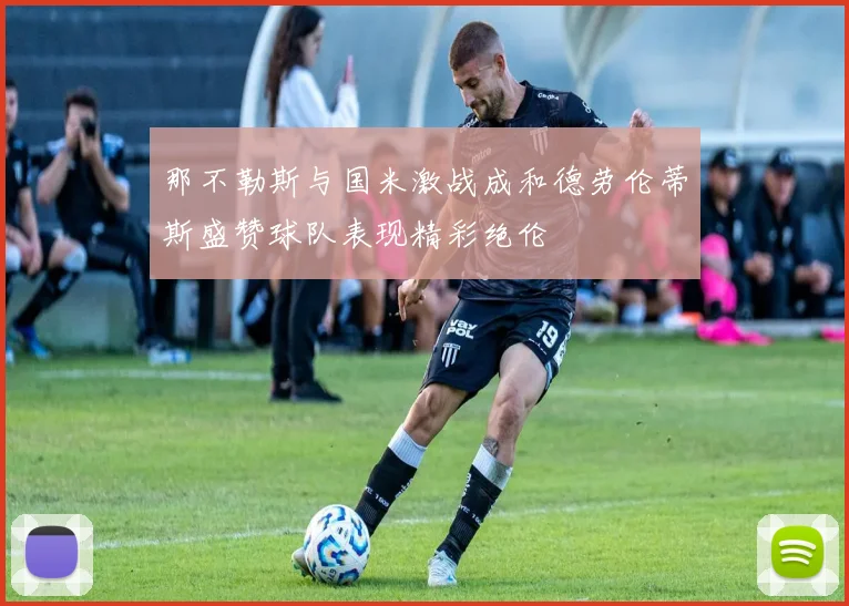 那不勒斯与国米激战成和德劳伦蒂斯盛赞球队表现精彩绝伦