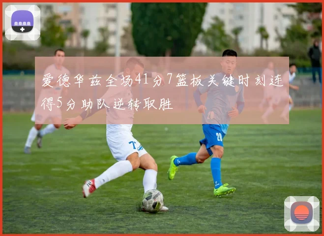 爱德华兹全场41分7篮板关键时刻连得5分助队逆转取胜