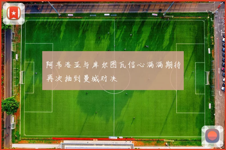阿韦洛亚与库尔图瓦信心满满期待再次抽到曼城对决