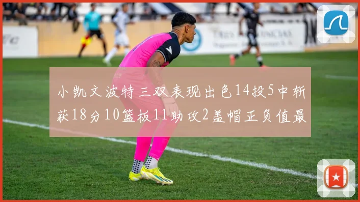 小凯文波特三双表现出色14投5中斩获18分10篮板11助攻2盖帽正负值最高
