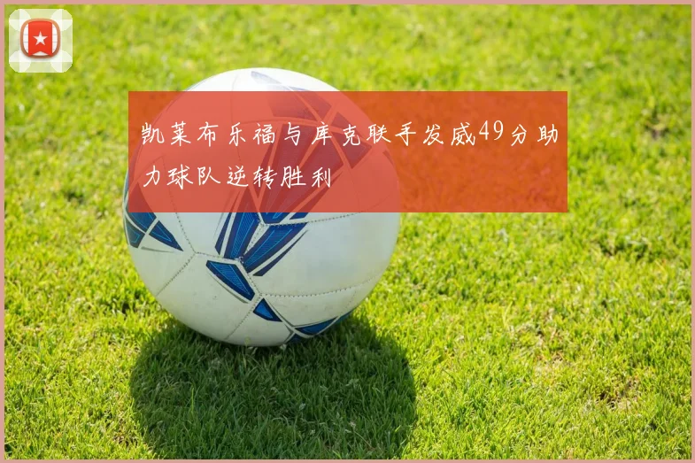 凯莱布乐福与库克联手发威49分助力球队逆转胜利