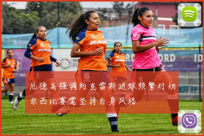 厄德高强调约克雷斯进球频繁对切尔西比赛需坚持自身风格