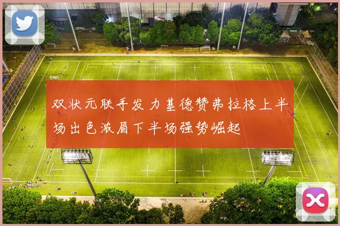 双状元联手发力基德赞弗拉格上半场出色浓眉下半场强势崛起