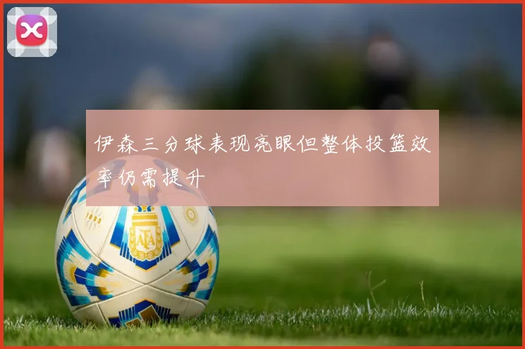 伊森三分球表现亮眼但整体投篮效率仍需提升